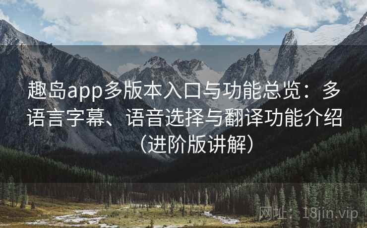 趣岛app多版本入口与功能总览:多语言字幕、语音选择与翻译功能介绍(进阶版讲解) 趣岛app多版本入口与功能总览:多语言字幕、语音选择与翻译功能介绍(进阶版讲解)