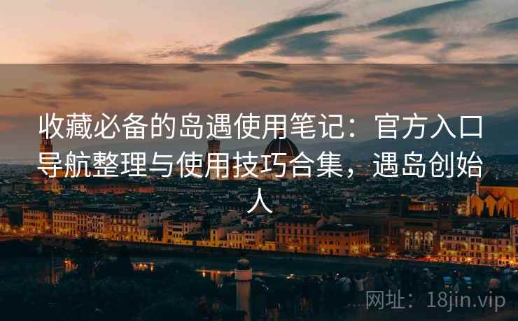 收藏必备的岛遇使用笔记:官方入口导航整理与使用技巧合集,遇岛创始人 收藏必备的岛遇使用笔记:官方入口导航整理与使用技巧合集,遇岛创始人