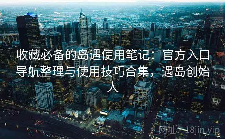 收藏必备的岛遇使用笔记:官方入口导航整理与使用技巧合集,遇岛创始人 收藏必备的岛遇使用笔记:官方入口导航整理与使用技巧合集,遇岛创始人