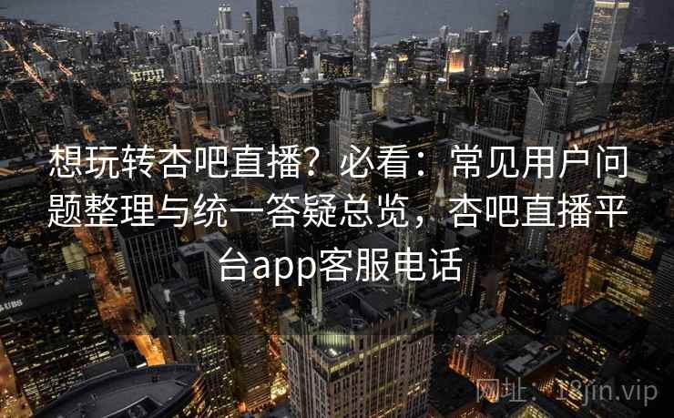 想玩转杏吧直播?必看:常见用户问题整理与统一答疑总览,杏吧直播平台app客服电话 想玩转杏吧直播?必看:常见用户问题整理与统一答疑总览,杏吧直播平台app客服电话