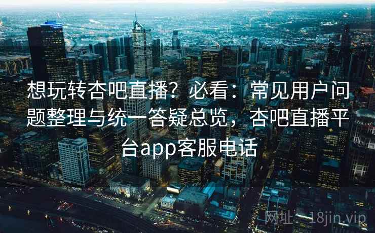 想玩转杏吧直播?必看:常见用户问题整理与统一答疑总览,杏吧直播平台app客服电话 想玩转杏吧直播?必看:常见用户问题整理与统一答疑总览,杏吧直播平台app客服电话