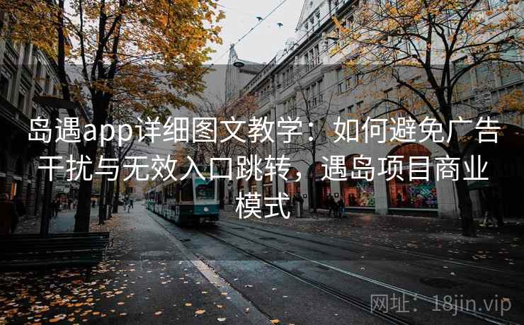 岛遇app详细图文教学:如何避免广告干扰与无效入口跳转,遇岛项目商业模式 岛遇app详细图文教学:如何避免广告干扰与无效入口跳转,遇岛项目商业模式