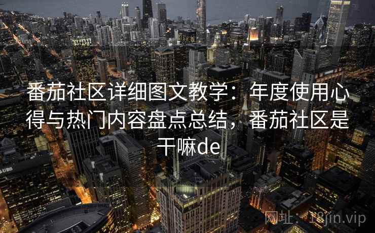番茄社区详细图文教学:年度使用心得与热门内容盘点总结,番茄社区是干嘛de 番茄社区详细图文教学:年度使用心得与热门内容盘点总结,番茄社区是干嘛de