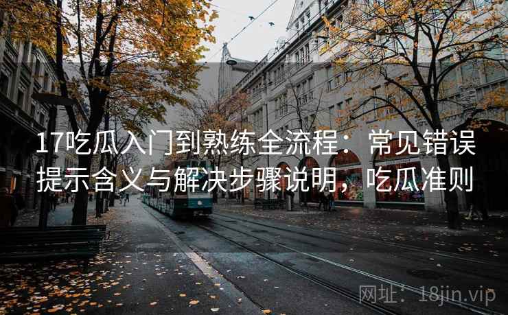 17吃瓜入门到熟练全流程:常见错误提示含义与解决步骤说明,吃瓜准则 17吃瓜入门到熟练全流程:常见错误提示含义与解决步骤说明,吃瓜准则