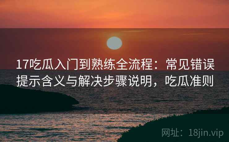 17吃瓜入门到熟练全流程:常见错误提示含义与解决步骤说明,吃瓜准则 17吃瓜入门到熟练全流程:常见错误提示含义与解决步骤说明,吃瓜准则