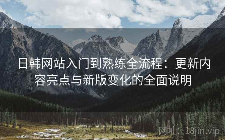 日韩网站入门到熟练全流程:更新内容亮点与新版变化的全面说明 日韩网站入门到熟练全流程:更新内容亮点与新版变化的全面说明