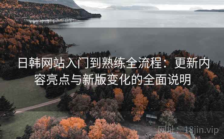 日韩网站入门到熟练全流程:更新内容亮点与新版变化的全面说明 日韩网站入门到熟练全流程:更新内容亮点与新版变化的全面说明