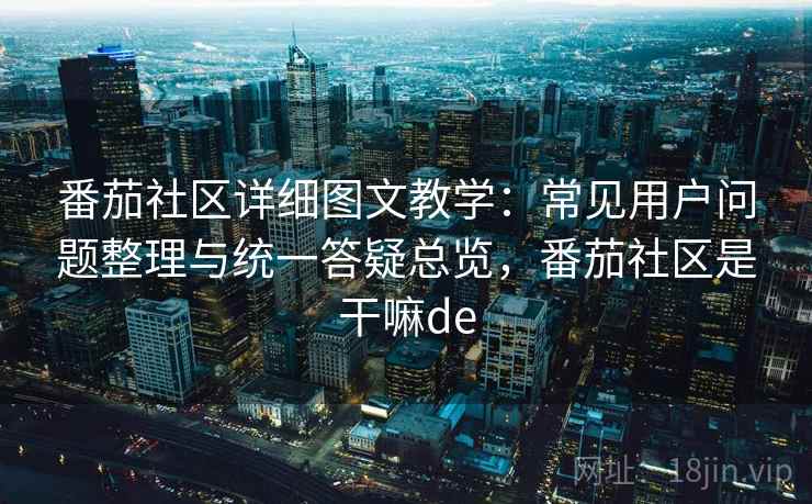 番茄社区详细图文教学:常见用户问题整理与统一答疑总览,番茄社区是干嘛de 番茄社区详细图文教学:常见用户问题整理与统一答疑总览,番茄社区是干嘛de