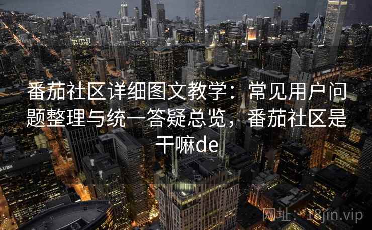 番茄社区详细图文教学:常见用户问题整理与统一答疑总览,番茄社区是干嘛de 番茄社区详细图文教学:常见用户问题整理与统一答疑总览,番茄社区是干嘛de