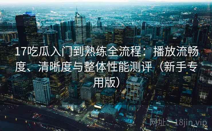 17吃瓜入门到熟练全流程:播放流畅度、清晰度与整体性能测评(新手专用版) 17吃瓜入门到熟练全流程:播放流畅度、清晰度与整体性能测评(新手专用版)