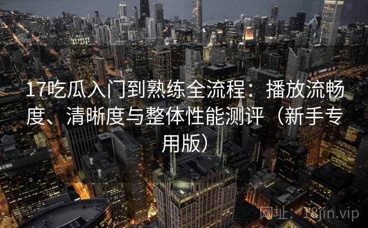 17吃瓜入门到熟练全流程:播放流畅度、清晰度与整体性能测评(新手专用版) 17吃瓜入门到熟练全流程:播放流畅度、清晰度与整体性能测评(新手专用版)