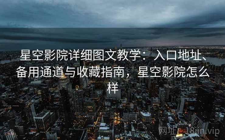 星空影院详细图文教学:入口地址、备用通道与收藏指南,星空影院怎么样 星空影院详细图文教学:入口地址、备用通道与收藏指南,星空影院怎么样