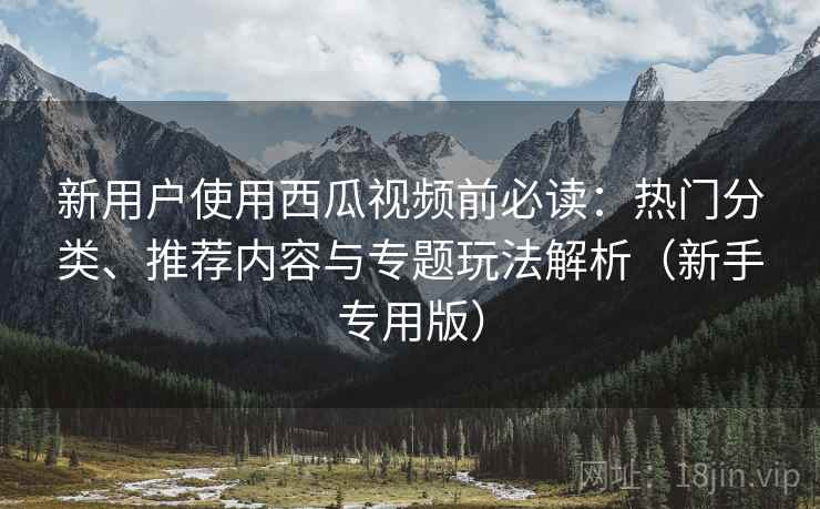 新用户使用西瓜视频前必读:热门分类、推荐内容与专题玩法解析(新手专用版) 新用户使用西瓜视频前必读:热门分类、推荐内容与专题玩法解析(新手专用版)