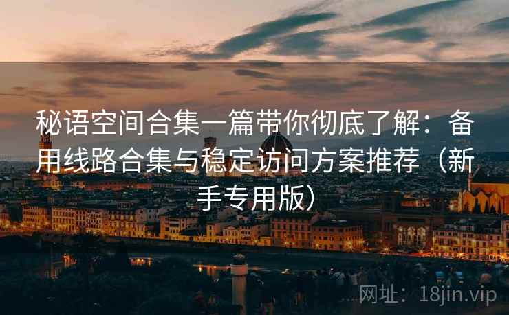 秘语空间合集一篇带你彻底了解:备用线路合集与稳定访问方案推荐(新手专用版) 秘语空间合集一篇带你彻底了解:备用线路合集与稳定访问方案推荐(新手专用版)