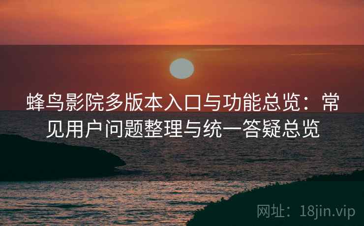 蜂鸟影院多版本入口与功能总览:常见用户问题整理与统一答疑总览 蜂鸟影院多版本入口与功能总览:常见用户问题整理与统一答疑总览