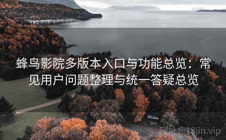 蜂鸟影院多版本入口与功能总览:常见用户问题整理与统一答疑总览 蜂鸟影院多版本入口与功能总览:常见用户问题整理与统一答疑总览