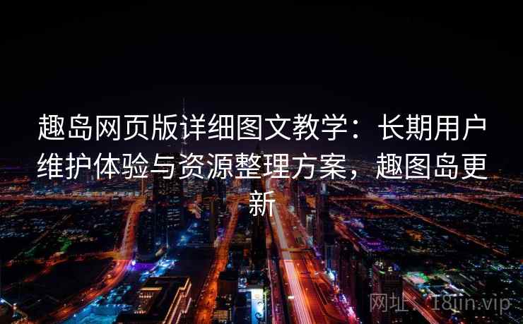 趣岛网页版详细图文教学:长期用户维护体验与资源整理方案,趣图岛更新 趣岛网页版详细图文教学:长期用户维护体验与资源整理方案,趣图岛更新