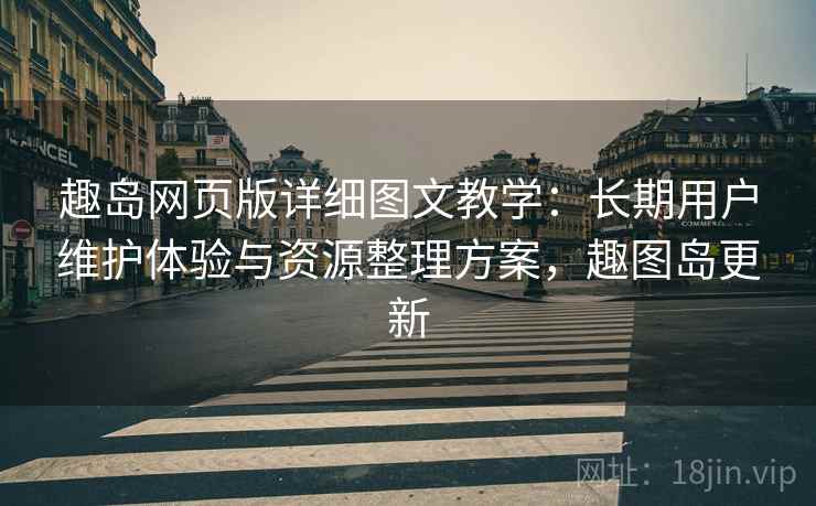 趣岛网页版详细图文教学:长期用户维护体验与资源整理方案,趣图岛更新 趣岛网页版详细图文教学:长期用户维护体验与资源整理方案,趣图岛更新