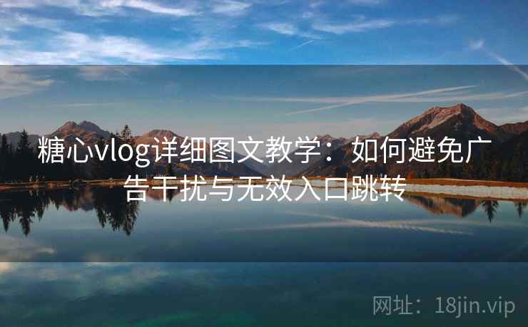 糖心vlog详细图文教学：如何避免广告干扰与无效入口跳转