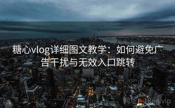 糖心vlog详细图文教学：如何避免广告干扰与无效入口跳转