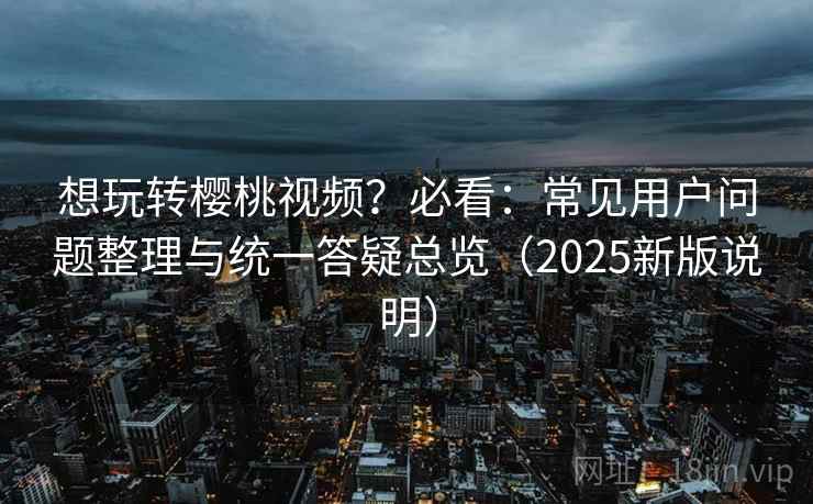 想玩转樱桃视频?必看:常见用户问题整理与统一答疑总览(2025新版说明) 想玩转樱桃视频?必看:常见用户问题整理与统一答疑总览(2025新版说明)