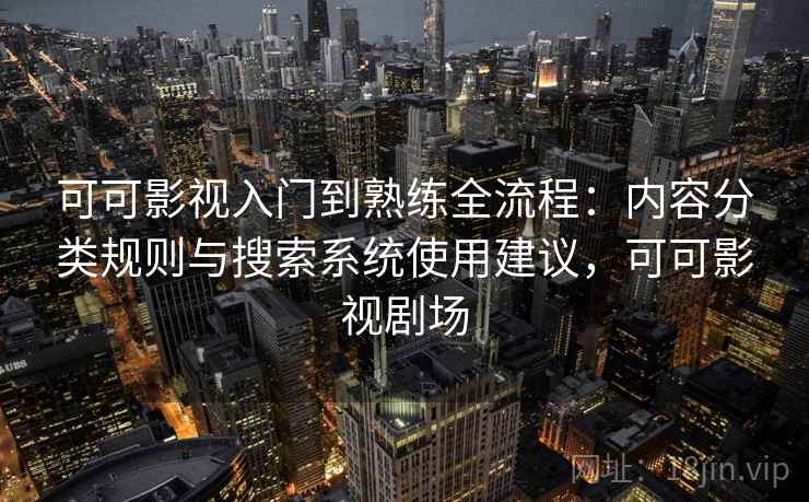可可影视入门到熟练全流程：内容分类规则与搜索系统使用建议，可可影视剧场