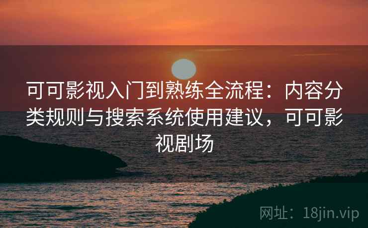 可可影视入门到熟练全流程：内容分类规则与搜索系统使用建议，可可影视剧场