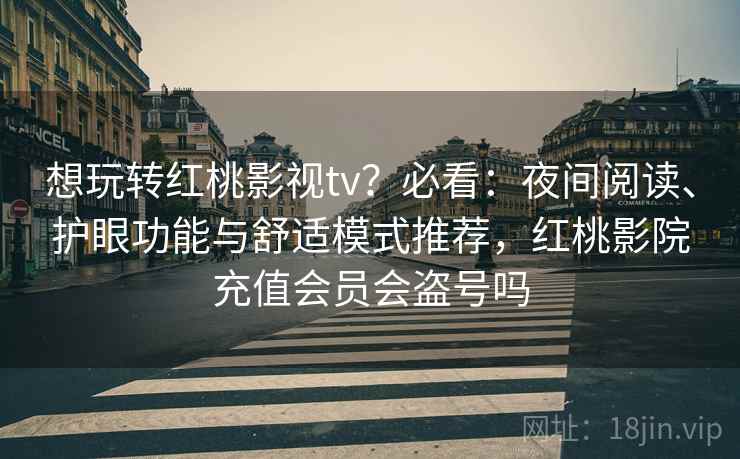 想玩转红桃影视tv？必看：夜间阅读、护眼功能与舒适模式推荐，红桃影院充值会员会盗号吗