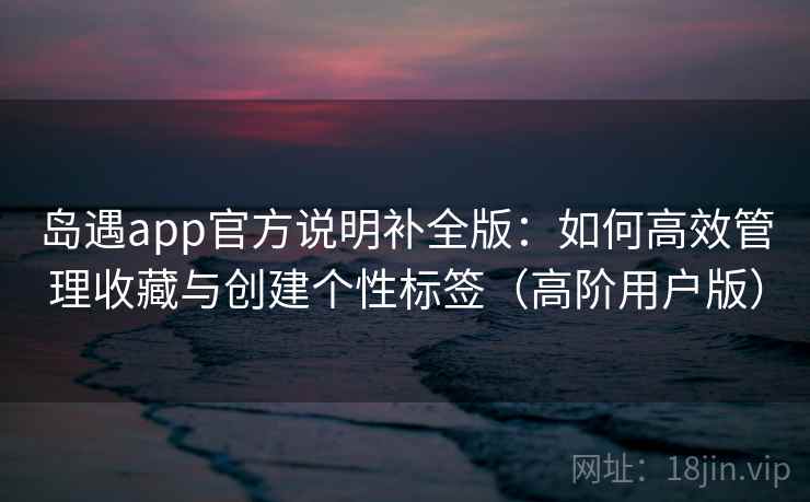 岛遇app官方说明补全版：如何高效管理收藏与创建个性标签（高阶用户版）