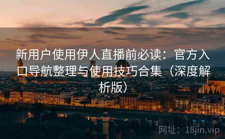 新用户使用伊人直播前必读:官方入口导航整理与使用技巧合集(深度解析版) 新用户使用伊人直播前必读:官方入口导航整理与使用技巧合集(深度解析版)