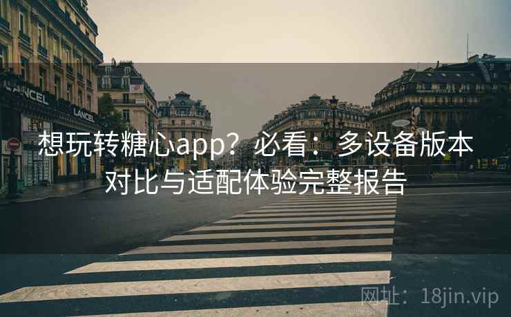想玩转糖心app？必看：多设备版本对比与适配体验完整报告
