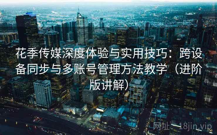 花季传媒深度体验与实用技巧:跨设备同步与多账号管理方法教学(进阶版讲解) 花季传媒深度体验与实用技巧:跨设备同步与多账号管理方法教学(进阶版讲解)
