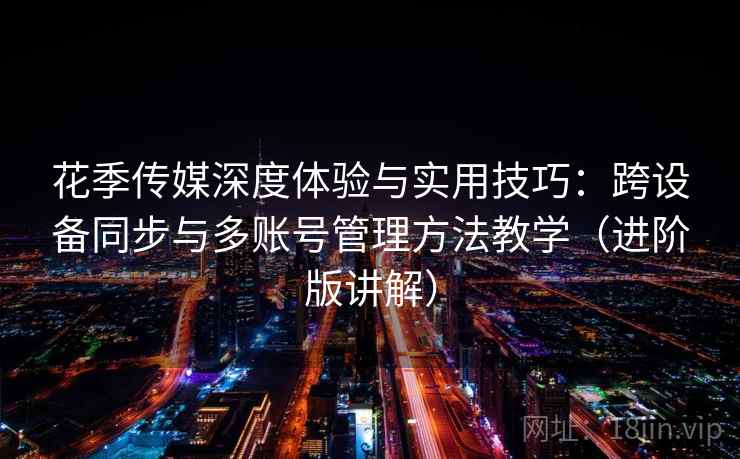 花季传媒深度体验与实用技巧:跨设备同步与多账号管理方法教学(进阶版讲解) 花季传媒深度体验与实用技巧:跨设备同步与多账号管理方法教学(进阶版讲解)