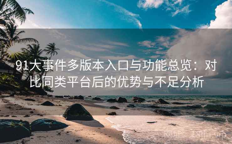 91大事件多版本入口与功能总览：对比同类平台后的优势与不足分析