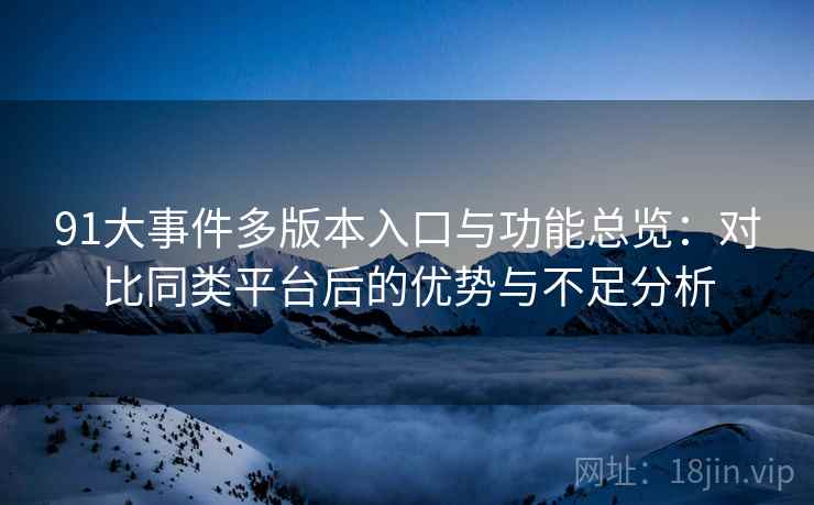 91大事件多版本入口与功能总览：对比同类平台后的优势与不足分析