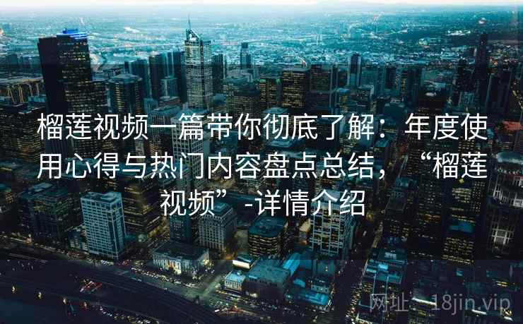 榴莲视频一篇带你彻底了解：年度使用心得与热门内容盘点总结，“榴莲视频”-详情介绍