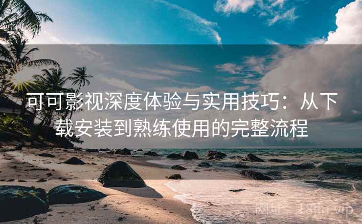 可可影视深度体验与实用技巧：从下载安装到熟练使用的完整流程