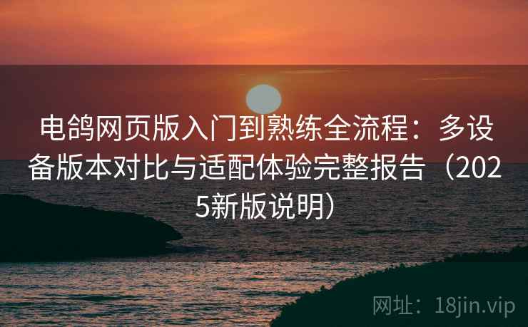 电鸽网页版入门到熟练全流程:多设备版本对比与适配体验完整报告(2025新版说明) 电鸽网页版入门到熟练全流程:多设备版本对比与适配体验完整报告(2025新版说明)