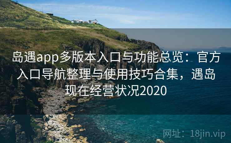 岛遇app多版本入口与功能总览:官方入口导航整理与使用技巧合集,遇岛现在经营状况2020 岛遇app多版本入口与功能总览:官方入口导航整理与使用技巧合集,遇岛现在经营状况2020