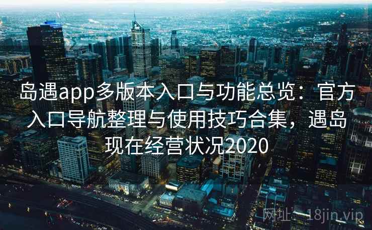 岛遇app多版本入口与功能总览:官方入口导航整理与使用技巧合集,遇岛现在经营状况2020 岛遇app多版本入口与功能总览:官方入口导航整理与使用技巧合集,遇岛现在经营状况2020