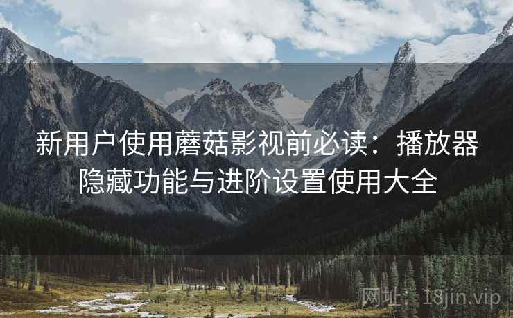 新用户使用蘑菇影视前必读:播放器隐藏功能与进阶设置使用大全 新用户使用蘑菇影视前必读:播放器隐藏功能与进阶设置使用大全