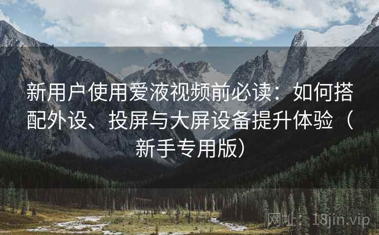 新用户使用爱液视频前必读：如何搭配外设、投屏与大屏设备提升体验（新手专用版）