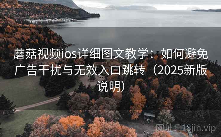 蘑菇视频ios详细图文教学：如何避免广告干扰与无效入口跳转（2025新版说明）