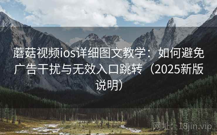 蘑菇视频ios详细图文教学：如何避免广告干扰与无效入口跳转（2025新版说明）
