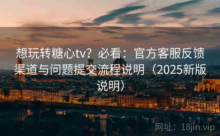 想玩转糖心tv？必看：官方客服反馈渠道与问题提交流程说明（2025新版说明）