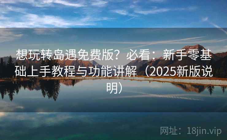 想玩转岛遇免费版？必看：新手零基础上手教程与功能讲解（2025新版说明）