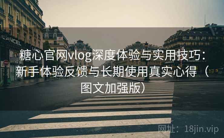 糖心官网vlog深度体验与实用技巧：新手体验反馈与长期使用真实心得（图文加强版）