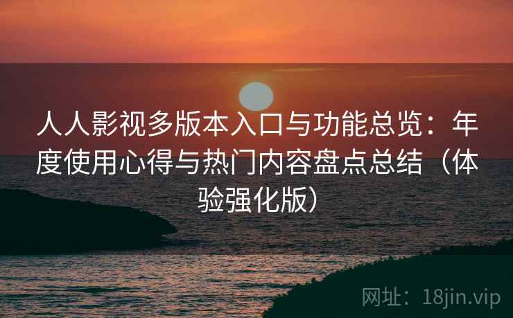 人人影视多版本入口与功能总览:年度使用心得与热门内容盘点总结(体验强化版) 人人影视多版本入口与功能总览:年度使用心得与热门内容盘点总结(体验强化版)