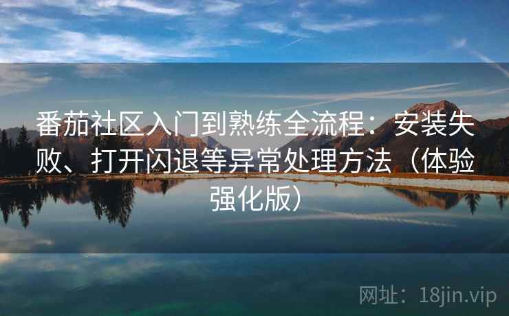 番茄社区入门到熟练全流程:安装失败、打开闪退等异常处理方法(体验强化版) 番茄社区入门到熟练全流程:安装失败、打开闪退等异常处理方法(体验强化版)