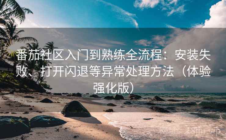 番茄社区入门到熟练全流程:安装失败、打开闪退等异常处理方法(体验强化版) 番茄社区入门到熟练全流程:安装失败、打开闪退等异常处理方法(体验强化版)